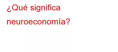 ¿Qué significa neuroeconomía?