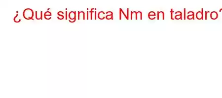 ¿Qué significa Nm en taladro?