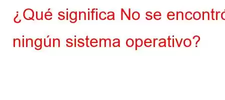 ¿Qué significa No se encontró ningún sistema operativo?