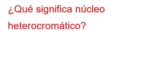 ¿Qué significa núcleo heterocromático