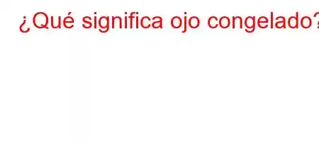 ¿Qué significa ojo congelado?