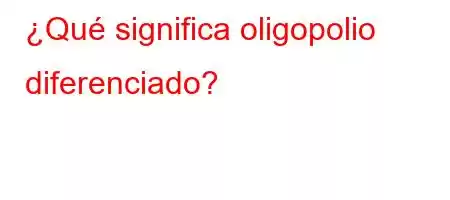 ¿Qué significa oligopolio diferenciado?