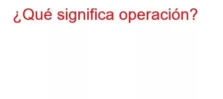 ¿Qué significa operación?