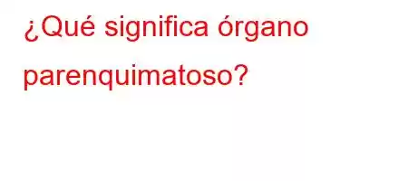 ¿Qué significa órgano parenquimatoso?