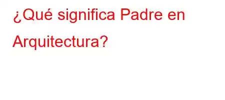 ¿Qué significa Padre en Arquitectura