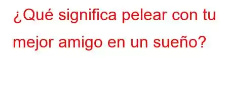 ¿Qué significa pelear con tu mejor amigo en un sueño?