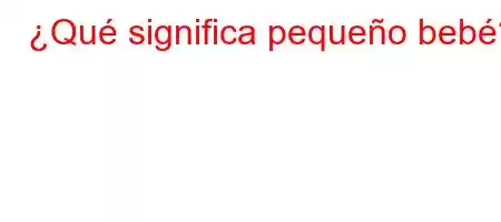 ¿Qué significa pequeño bebé?