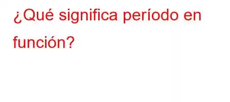 ¿Qué significa período en función?