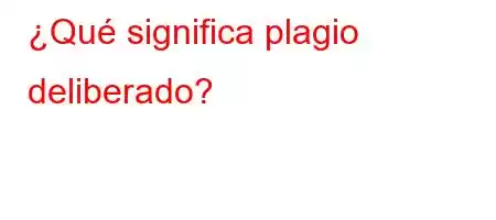 ¿Qué significa plagio deliberado?