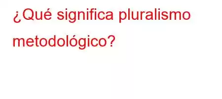 ¿Qué significa pluralismo metodológico