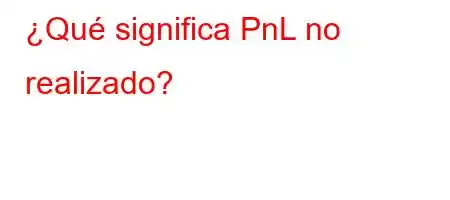 ¿Qué significa PnL no realizado?