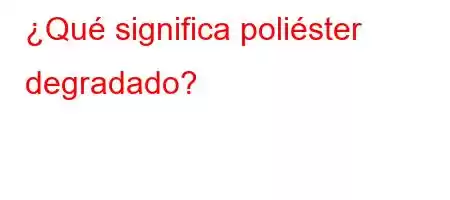 ¿Qué significa poliéster degradado?