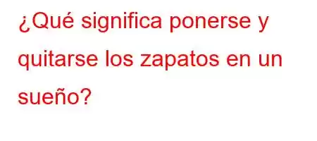 ¿Qué significa ponerse y quitarse los zapatos en un sueño?