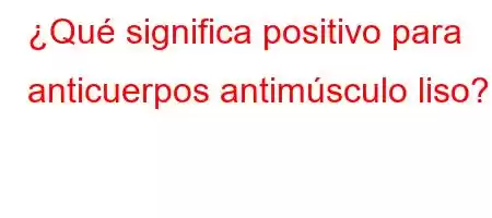 ¿Qué significa positivo para anticuerpos antimúsculo liso?