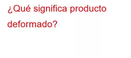 ¿Qué significa producto deformado