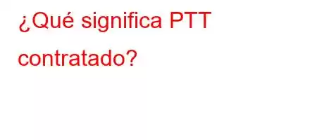 ¿Qué significa PTT contratado?