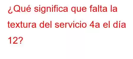 ¿Qué significa que falta la textura del servicio 4a el día 12?