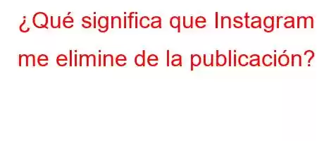 ¿Qué significa que Instagram me elimine de la publicación?