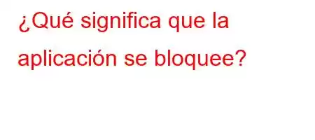 ¿Qué significa que la aplicación se bloquee?