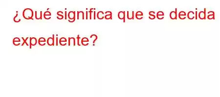 ¿Qué significa que se decida el expediente