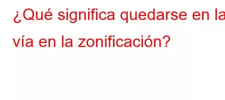 ¿Qué significa quedarse en la vía en la zonificación