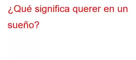 ¿Qué significa querer en un sueño?