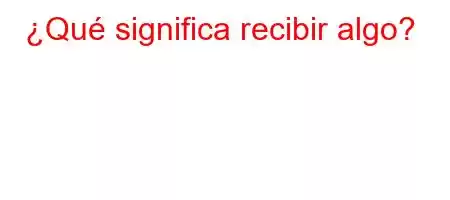 ¿Qué significa recibir algo