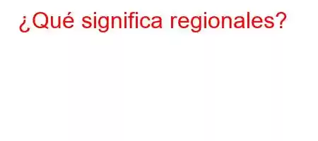 ¿Qué significa regionales?