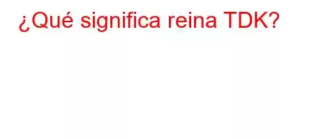 ¿Qué significa reina TDK