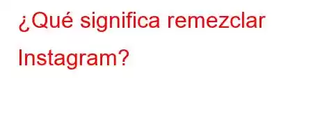 ¿Qué significa remezclar Instagram?