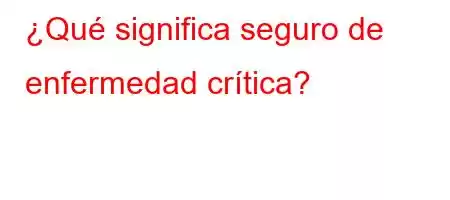 ¿Qué significa seguro de enfermedad crítica?