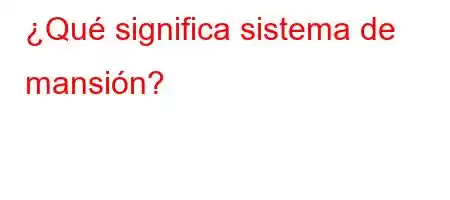 ¿Qué significa sistema de mansión?