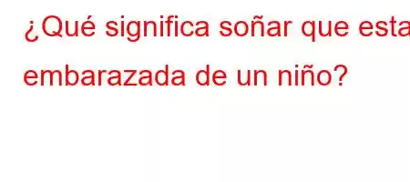 ¿Qué significa soñar que estas embarazada de un niño