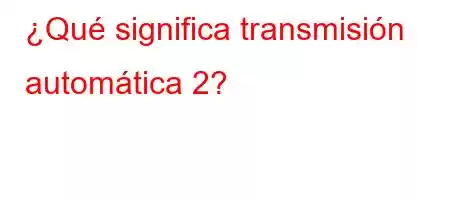 ¿Qué significa transmisión automática 2?