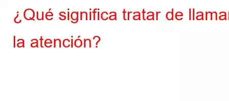 ¿Qué significa tratar de llamar la atención?