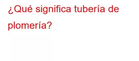 ¿Qué significa tubería de plomería