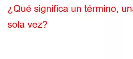 ¿Qué significa un término, una sola vez?