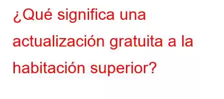 ¿Qué significa una actualización gratuita a la habitación superior?