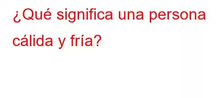 ¿Qué significa una persona cálida y fría