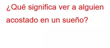 ¿Qué significa ver a alguien acostado en un sueño?