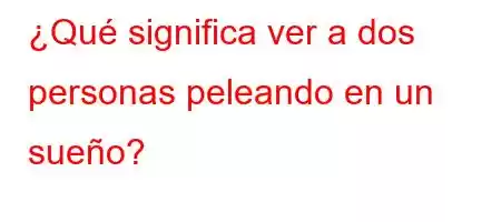 ¿Qué significa ver a dos personas peleando en un sueño?