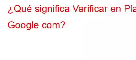 ¿Qué significa Verificar en Play Google com?