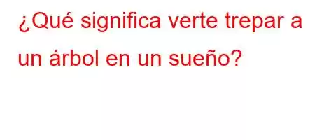 ¿Qué significa verte trepar a un árbol en un sueño?