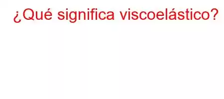 ¿Qué significa viscoelástico?