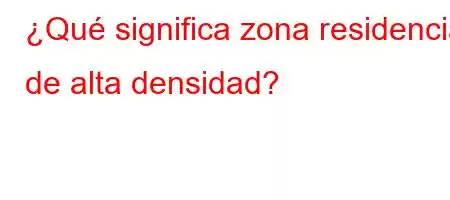 ¿Qué significa zona residencial de alta densidad