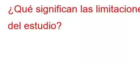 ¿Qué significan las limitaciones del estudio?