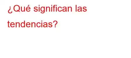 ¿Qué significan las tendencias