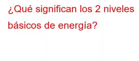 ¿Qué significan los 2 niveles básicos de energía?