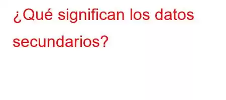 ¿Qué significan los datos secundarios?