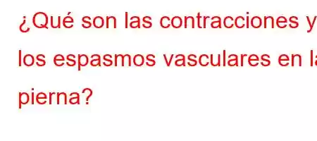 ¿Qué son las contracciones y los espasmos vasculares en la pierna?